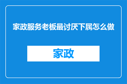 家政服务老板最讨厌下属怎么做(家政服务老板最讨厌的下属行为有哪些？)