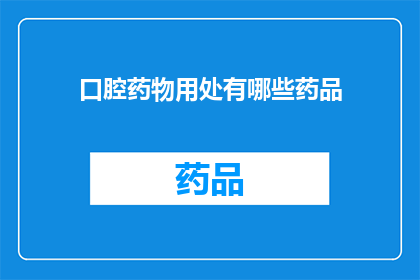 口腔药物用处有哪些药品(口腔药物的多种用途：您知道有哪些药品可以用于治疗和预防吗？)