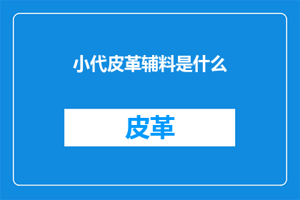 小代皮革辅料是什么(小代皮革辅料是什么？)