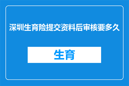 深圳生育险提交资料后审核要多久(深圳生育险提交资料后审核需要多久？)