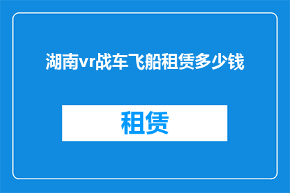 湖南vr战车飞船租赁多少钱(湖南vr战车飞船租赁费用是多少？)