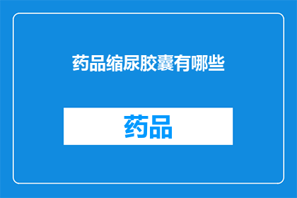 药品缩尿胶囊有哪些(药品缩尿胶囊有哪些？探索药物的多样性与功效)