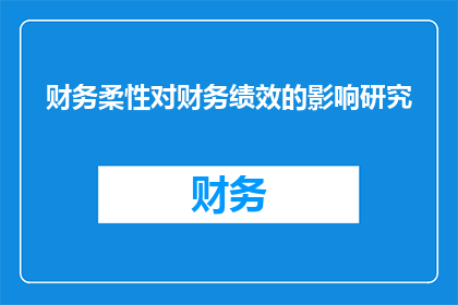 财务柔性对财务绩效的影响研究(财务柔性对财务绩效的影响研究：一个疑问句式标题的构建与分析)