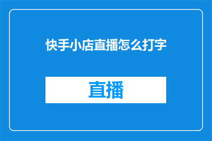 快手小店直播怎么打字(快手小店直播如何高效打字？)