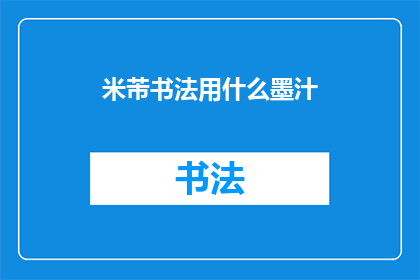 米芾书法用什么墨汁(米芾书法的墨汁选择：探索古代大师的用墨秘诀)