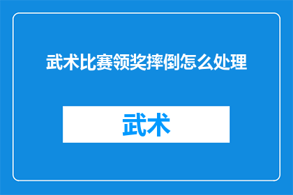 武术比赛领奖摔倒怎么处理(武术比赛领奖时不慎摔倒，应如何处理？)