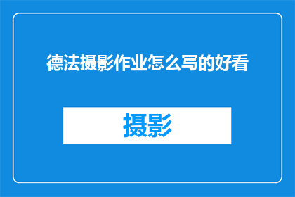 德法摄影作业怎么写的好看(如何撰写一篇吸引人的德法摄影作业？)