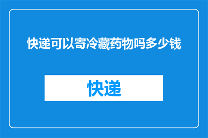 快递可以寄冷藏药物吗多少钱(快递服务能否安全寄送冷藏药物？费用如何计算？)