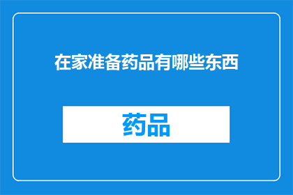 在家准备药品有哪些东西(在家准备药品时，您需要哪些物品？)
