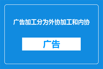 广告加工分为外协加工和内协(广告加工的两种主要方式：外协加工与内协，它们在实际应用中有何区别？)
