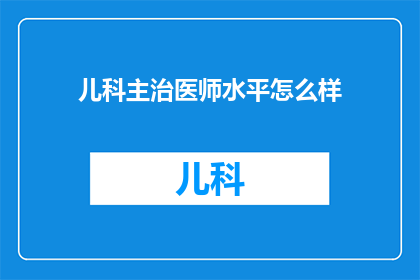 儿科主治医师水平怎么样(儿科主治医师的专业水平如何？)