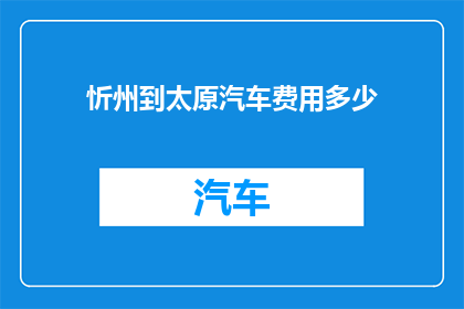 忻州到太原汽车费用多少(忻州至太原的汽车旅行费用是多少？)