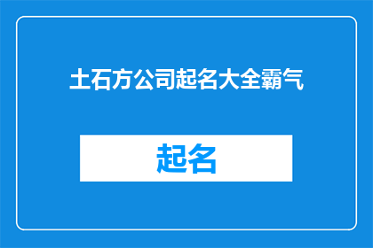 土石方公司起名大全霸气(土石方公司起名大全霸气：如何为您的企业打造一个令人敬畏的品牌形象？)