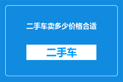 二手车卖多少价格合适(二手车市场的价格定位：如何确定一个合理的售价？)