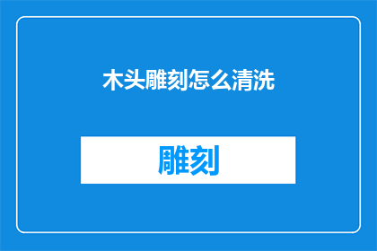 木头雕刻怎么清洗(如何有效清洗木头雕刻品？)