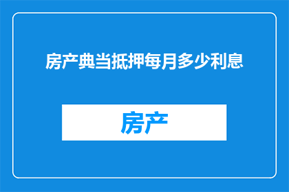 房产典当抵押每月多少利息(每月需支付多少利息以房产典当作为抵押？)
