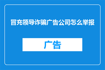 冒充领导诈骗广告公司怎么举报(如何举报冒充领导进行诈骗的广告公司行为？)