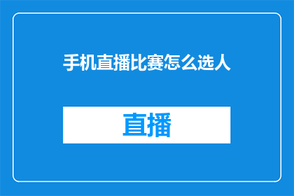 手机直播比赛怎么选人(如何挑选合适的选手参与手机直播比赛？)