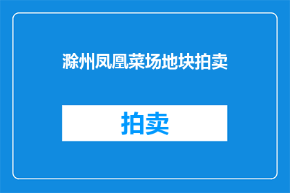 滁州凤凰菜场地块拍卖(滁州凤凰菜场地块拍卖：竞标者何时能揭晓？)