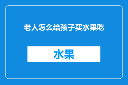 老人怎么给孩子买水果吃(如何为孩子选购新鲜水果？)