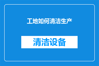 工地如何清洁生产(如何有效清洁工地以提升生产效率？)