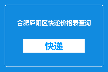 合肥庐阳区快递价格表查询(合肥庐阳区快递费用一览表，您知道如何查询吗？)