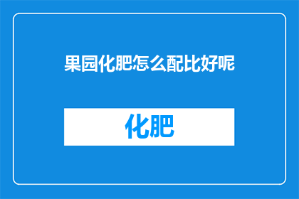 果园化肥怎么配比好呢(如何合理配比果园化肥以提升作物产量？)