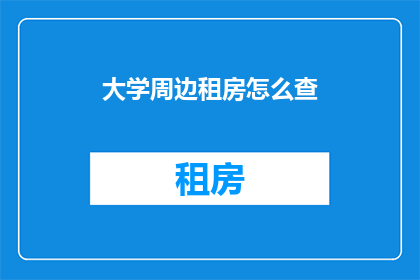 大学周边租房怎么查(如何查询大学周边租房信息？)