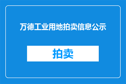 万德工业用地拍卖信息公示(万德工业用地拍卖信息公示是否已公开？)