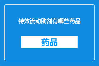 特效流动助剂有哪些药品(特效流动助剂的药品种类有哪些？)