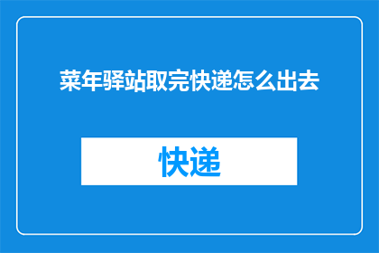 菜年驿站取完快递怎么出去(如何从菜年驿站安全地取完快递后离开？)