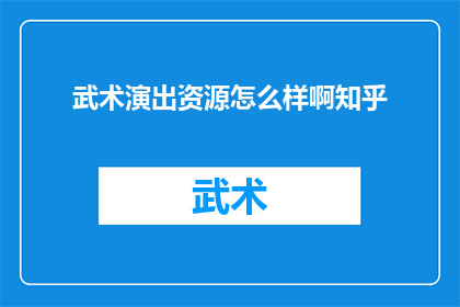 武术演出资源怎么样啊知乎(武术演出资源的质量如何？在知乎上，人们如何评价这一领域的专业水平？)