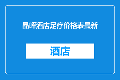 晶晖酒店足疗价格表最新(晶晖酒店最新足疗价格表，您了解了吗？)