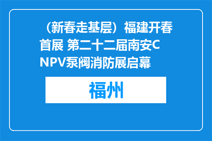 （新春走基层）福建开春首展 第二十二届南安CNPV泵阀消防展启幕