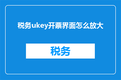 税务ukey开票界面怎么放大(如何将税务ukey开票界面进行放大？)