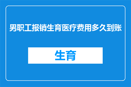 男职工报销生育医疗费用多久到账(男性员工生育医疗费用报销多久能到账？)