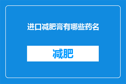 进口减肥膏有哪些药名(您知道有哪些进口减肥膏的药名吗？)