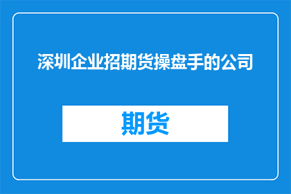 深圳企业招期货操盘手的公司(深圳企业是否正在寻找专业的期货操盘手？)