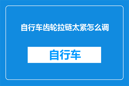 自行车齿轮拉链太紧怎么调(如何调整自行车齿轮拉链以解决过紧问题？)