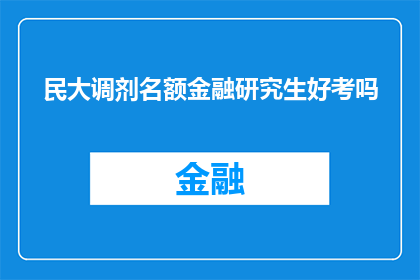 民大调剂名额金融研究生好考吗(金融研究生考试难度大吗？民大调剂名额是否容易获得？)