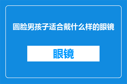 圆脸男孩子适合戴什么样的眼镜(圆脸男孩子适合戴什么样的眼镜？)