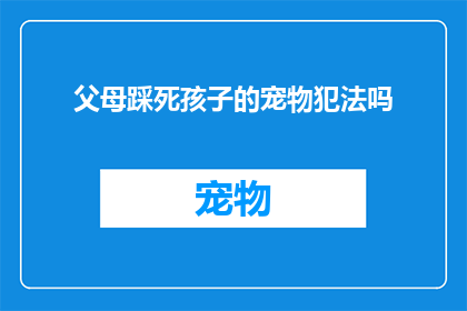 父母踩死孩子的宠物犯法吗(父母故意伤害孩子宠物是否构成犯罪？)