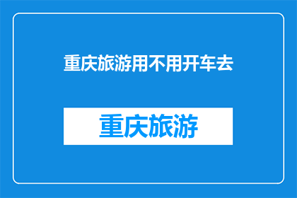 重庆旅游用不用开车去(重庆旅游是否必须自驾前往？)