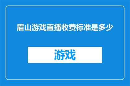眉山游戏直播收费标准是多少(眉山地区游戏直播的收费标准是多少？)