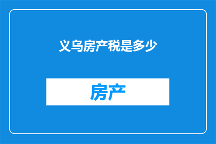 义乌房产税是多少(义乌房产税的确切数额是多少？)
