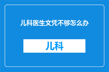 儿科医生文凭不够怎么办(面对儿科医生文凭不足的挑战，我们该如何应对？)