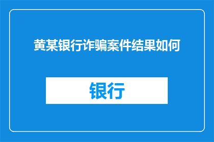 黄某银行诈骗案件结果如何(黄某银行诈骗案件的最终审判结果如何？)