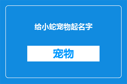 给小蛇宠物起名字(给小蛇宠物起名字：如何为你的爬行伙伴挑选一个合适的名字？)