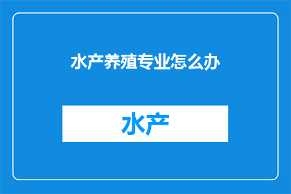水产养殖专业怎么办(如何有效应对水产养殖专业的挑战？)