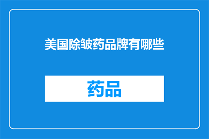 美国除皱药品牌有哪些(美国市场上有哪些除皱药物品牌？)